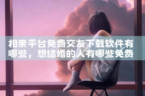 相亲平台免费交友下载软件有哪些