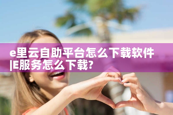 e里云自助平台怎么下载软件