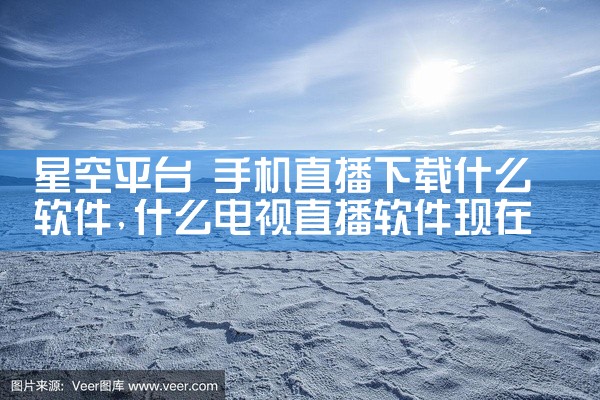 星空平台 手机直播下载什么软件