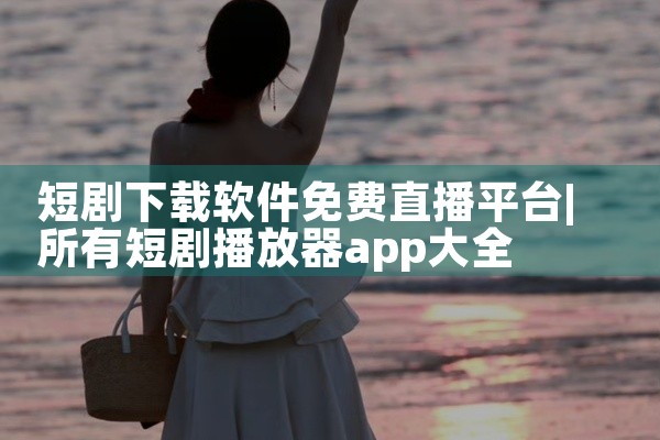 短剧下载软件免费直播平台