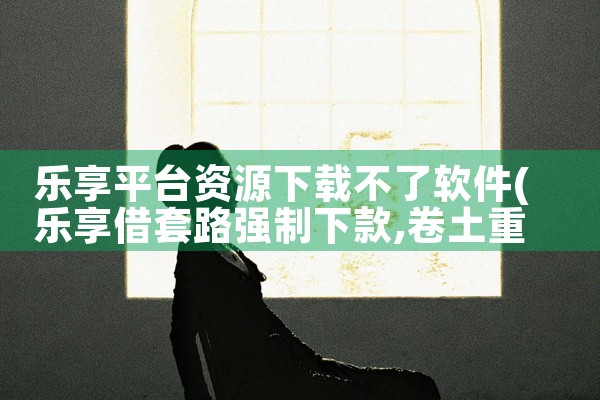 乐享平台资源下载不了软件