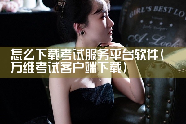 怎么下载考试服务平台软件
