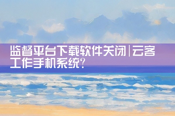 监督平台下载软件关闭